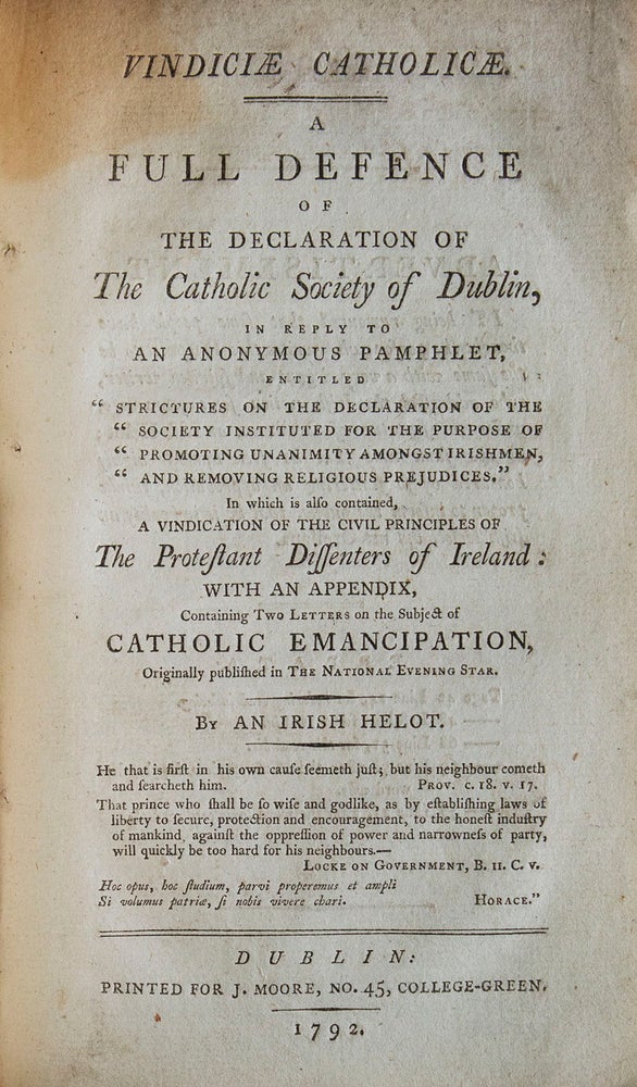 An Irish Catholic's Advice to his Brethren ... Second edition. [bound with] A Letter of Remonstrance to Denys Scully, upon his Advice to his Catholic Brethren. [bound with] Vindiciae Catholicae. A Full Defence ... By an Irish Helot. [bound with] Observations on the Report of the Proceedings of the City Quarter Assembly...by Irenaeus. [bound with] Faction Unmasked; or a Letter to the Roman Catholics of Ireland...Second edition. [bound with] A Defence of the Catholic Church, against the Assults of certain busy Secretaries. Second edition. [bound with] Presbyterio-Catholicon. [bound with] A Speech delivered on the 13th of July 1810 at a General Meeting of the Catholics of Ireland by James Bernard Clinch