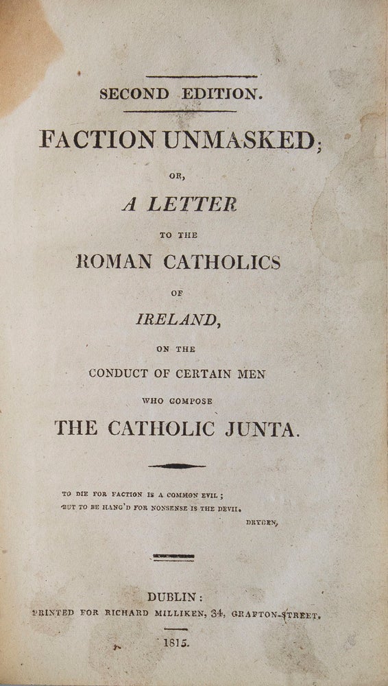An Irish Catholic's Advice to his Brethren ... Second edition. [bound with] A Letter of Remonstrance to Denys Scully, upon his Advice to his Catholic Brethren. [bound with] Vindiciae Catholicae. A Full Defence ... By an Irish Helot. [bound with] Observations on the Report of the Proceedings of the City Quarter Assembly...by Irenaeus. [bound with] Faction Unmasked; or a Letter to the Roman Catholics of Ireland...Second edition. [bound with] A Defence of the Catholic Church, against the Assults of certain busy Secretaries. Second edition. [bound with] Presbyterio-Catholicon. [bound with] A Speech delivered on the 13th of July 1810 at a General Meeting of the Catholics of Ireland by James Bernard Clinch