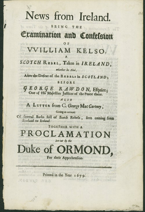 News from Ireland. being, The Examination and Confession of William Kelso, a Scotch Rebel, taken in Ireland, whether he fled, after the Defeat of the Rebels in Scotland; before George Rawdon, Esquire; Out of His majesties Justices of the Peace there. Also A Letter from C. George MacCartney, Giving an Account of several Barks full of Scotch Rebels, seen coming from Scotland to Ireland. Together with a Proclamation set out by the Duke of Ormond, for their Apprehension