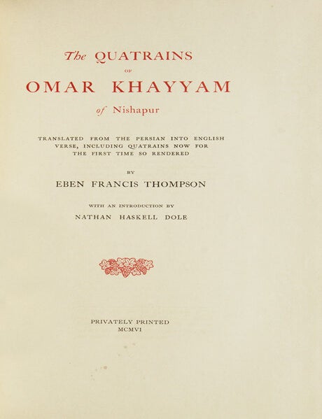 The Quatrains of Omar Khayyam of Nishapur. Translated from the: Persian into English Verse, including Quatrains now for the first time so rendered by Eben Francis Thompson. With an Introduction by Nathan Haskell Dole. [878 quatrains.]