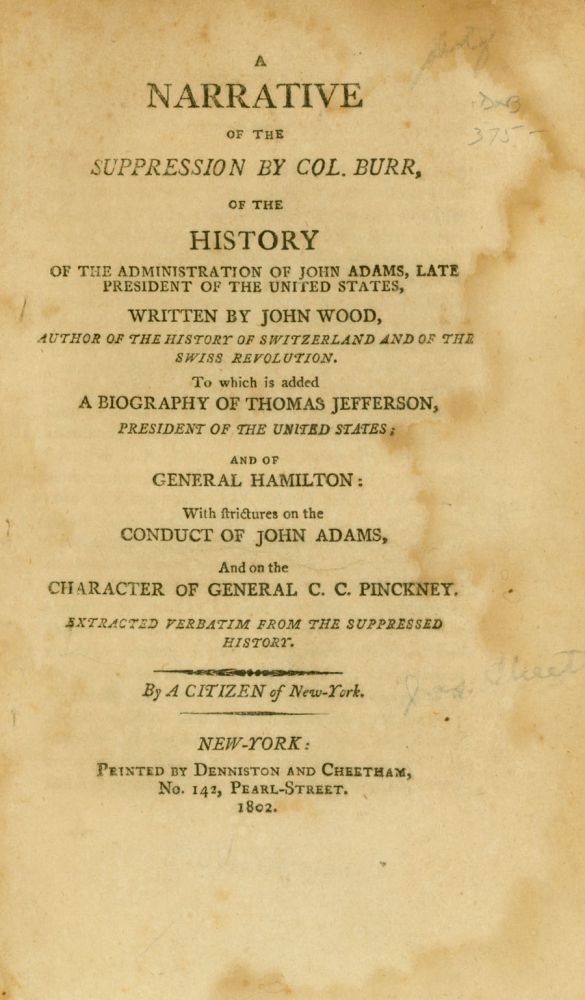 Item #235168 A Narrative of the Suppression by Col. Burr, of the History of the Administration of John Adams, Late President of the United States, Written by John Wood, To Which is Added A Biography of Thomas Jefferson, President of the United States; and of General C.C. Pinckney. By a Citizen of New-York. Aaron Burr, James Cheetham.