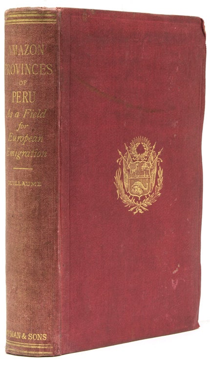Item #236571 The Amazon Provinces of Peru as a Field for European Emigration. A Statistical and Geographical Review of The Country and its Resources, Including the Gold and Silver Mines Together with a mass of Useful and Valuable Information, with Maps and Illustrations. H. Guillaume.