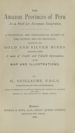 The Amazon Provinces of Peru As a Field for European Emigration. A Statistical and Geographical Review of The Country and its Resources, including the Gold and Silver Mines together with A mass of Useful and Valuable Information, with Maps and Illustrations