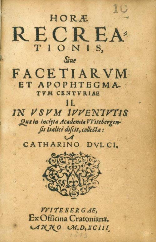 Horae Recreationis, sive Facetiarum et Apophtegematum Centuriae II. In usum inclyta Academia Witebergenis Italice discit, collect à Catharino Dulci