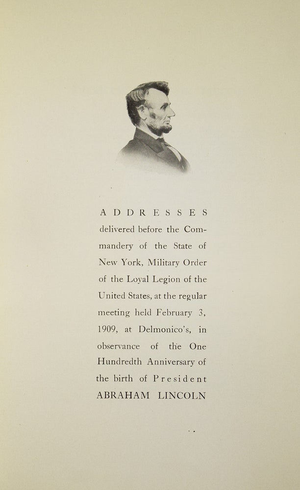 Addressses delivered before the Commandery of the State of New York, Military Order of the Loyal Legion of the United States, at the regular meeting held Feburary 3, 1909, at Delmonico's, in observance of the One Hundredth Anniversary of the birth of President Abraham Lincoln
