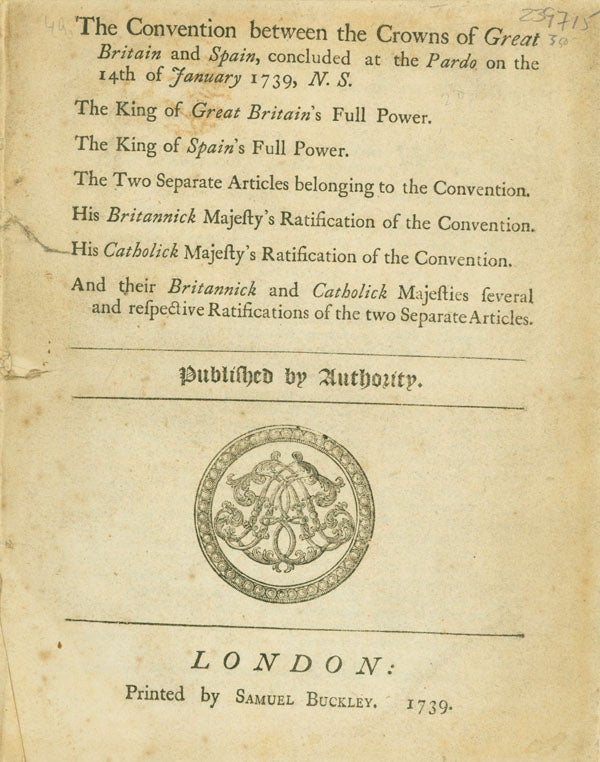 Item #239715 The Convention between the Crowns of Great Britain and Spain, concluded at the Pardo on the 14th of January 1739, N.S. The King of Great Britain‘s Full Power. The King of Spain’s Full Power. The Two Separate Articles belonging to the Convention. His Britannick Majesty’s Ratification of the Convention. His Catholick Majesty’s Ratification of the Convention. And their Britannick and Catholick Majesties several and respective Ratifications of the two Separate Articles. Published by Authority