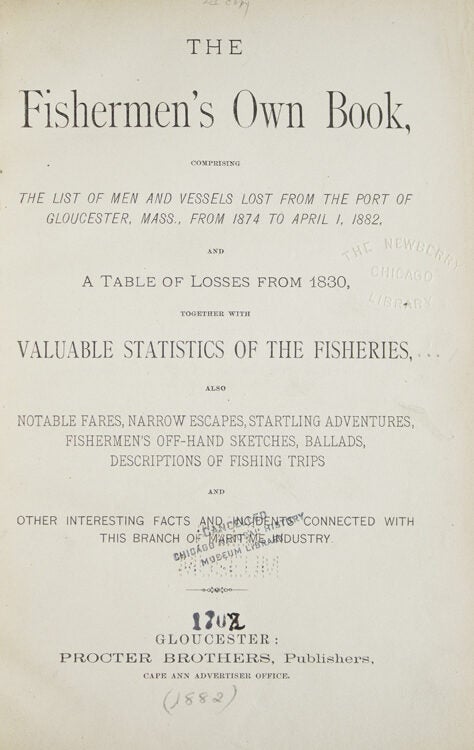 The Fishermen's Own Book, Comprising The List of Men and Vessels Lost From The Port of Gloucester, Mass., from 1874 to April 1, 1882, and A Table of Losses from 1830, Together with Valuable Statistics of the Fisheries. Also Notable Fares, Narrow Escapes, Startling Adventures, Fisherman's Off-Hand Sketches, Ballads, Descriptions of Fishing Trips and Other Interesting Facts and Incidents Connected with This Branch of Maritime Industry