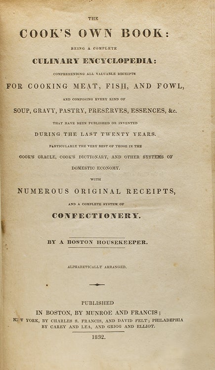 The Cook's Own Book: Being a Complete Culinary Encycopedia: Comprehending all valuable receipts for cooking meat, fish, and fowl … and a complete system of Confectionery. By a Boston Housekeeper … Alphabetically arranged