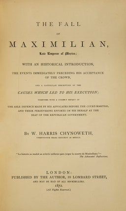 The Fall of Maximilian : Late Emperor of Mexico. with an Historical Introduction, the Events Immediately Preceding His Acceptance of the Crown, and a Particular Description of the Causes Which Led to His Execution; Together with a Correct Report of the Able Defence Made by His Advocates before the Court-Martial, and Their Persevering Efforts on His Behalf At the Seat of the Republican Government
