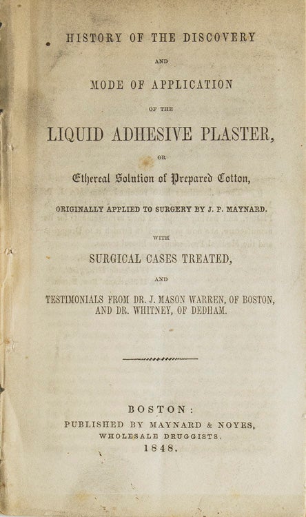 Item #243089 History of the Discovery and Mode of Application of the liquid adhesive plaster, or ethereal solution of prepared cotton, originally applied to surgery by J.P. Maynard. With surgical cases treated, and testimonials from Dr. J. Mason Warren, of Boston, and Dr. Whitney, of Dedham. Band-Aids, John Parker Maynard.