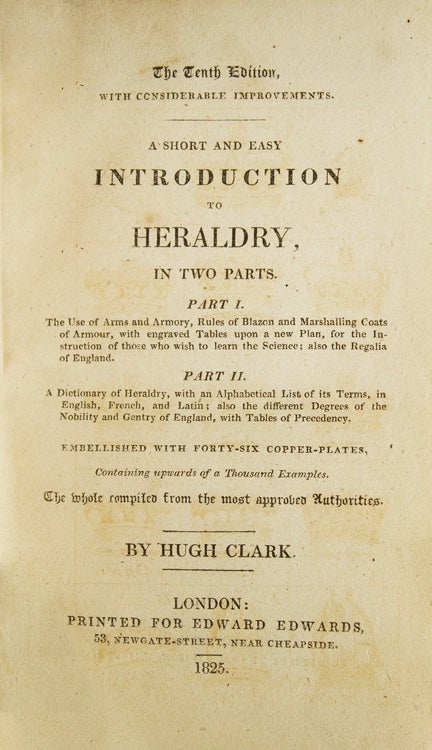 A Short and Easy Introduction to Heraldry, in Two PartsPart I. The Use of Arms and Armory, Rules of Blazon and Marshalling Coats of Armour, with engraved Tables upon a new Plan, for the Instruction of those who wish to learn the Science; also the Regalia of England. Part II. A Dictionary of Heraldry, with an Alphabetical List of its Terms, in English, French, and Latin; also the different Degrees of the Nobility and Gentry of England, with Tables of Precedency. Embellished with forty six copper-plates, Containing upwards of a Thousand Examples. The whole compiled from the most approved Authorities