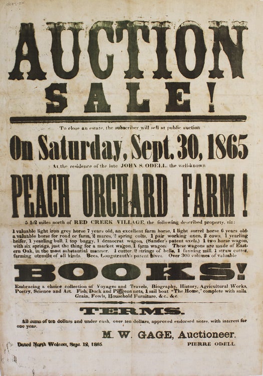 Item #255205 Auction Sale! To Close an estate the subscriber will sell at public auction on Saturday Sept. 30, 1865 at the Residence of the late John S. Odell, the well known PEACH ORCHARD FARM! ... Over 300 volumes of valuable BOOKS! Embracing a choice collection of Voyages and Travels, Biography, History, Agricultural Works, Poetry, Science and Art ... M. W. Gage, Auctioneer. Pierre Odell. Broadside.