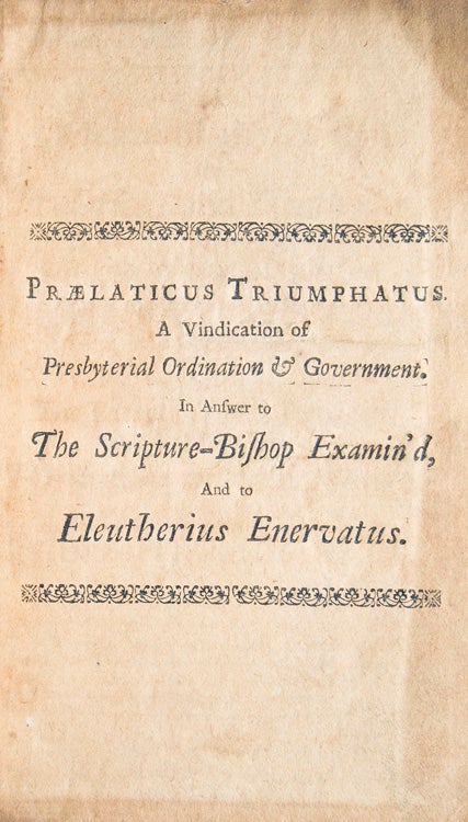 THE SCRIPTURE-BISHOP VINDICATED: A Defence of the Dialogue Between Praelaticus and Eleutherius, Upon The Scripture-Bishop, Or The Divine Right of Presbyterian Ordination and Government: Against The Exception of a Pamphlet, Intitled The Scripture Bishop Examin'd by Eleutherius, V.D.M. [pseudonym of Jonathan Dickinson]. In a Letter to a Friend. [Half-title: Praelaticus Triumphatus. A Vindication of Presbyterial Ordination & Governement.]. Done by way of Dialogue between Eusebius and Eleutherius; together with two letters on this subject." By Phileluth Bangor. V.E.B. [pseudonym of Thomas Foxcroft]
