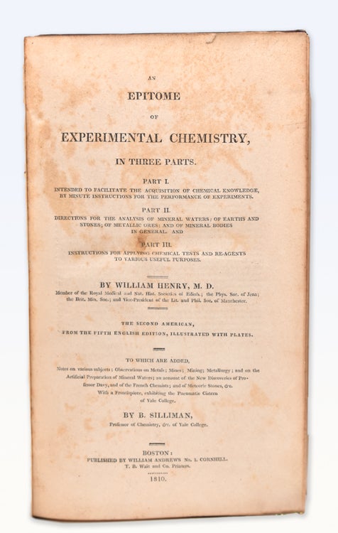 An Epitome of Experimental Chemistry in Three Parts. Part I: Intended to Facilitate the Acquisition of Chemical Knowledge: Part II. Directions for the Analysis of Mineral Waters; or Earths and Stones,; or Metallic Ores; and of Mineral Bodies in General and Part III. Instructions for applying Chemical Tests and re-agents to Various Useful Purposes...to which are added...by B. Silliman