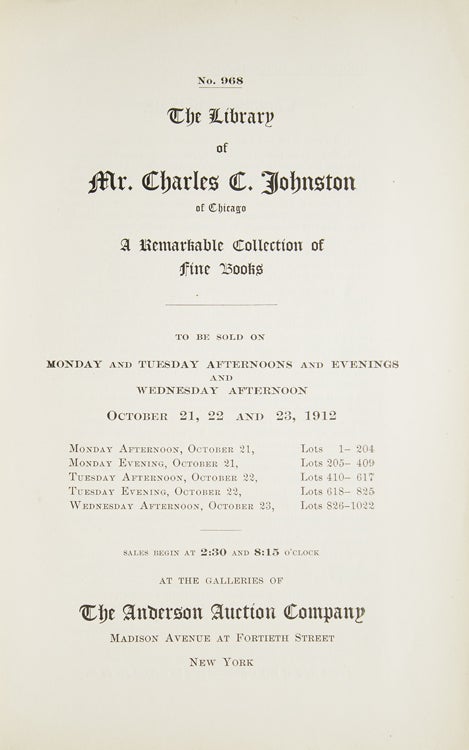 The Library of Mr. Charles C. Johnston of Chicago : a remarkable collection of fine books : to be sold on October 21, 22 and 23, 1912, Monday afternoon, October 21, lots 1-024, Monday evening, October 21, lots 205-409, Tuesday afternoon, October 22, lots 410-617, Tuesday evening, October 22, lots 618-825, Wednesday afternoon, October 23, lots 826-1022