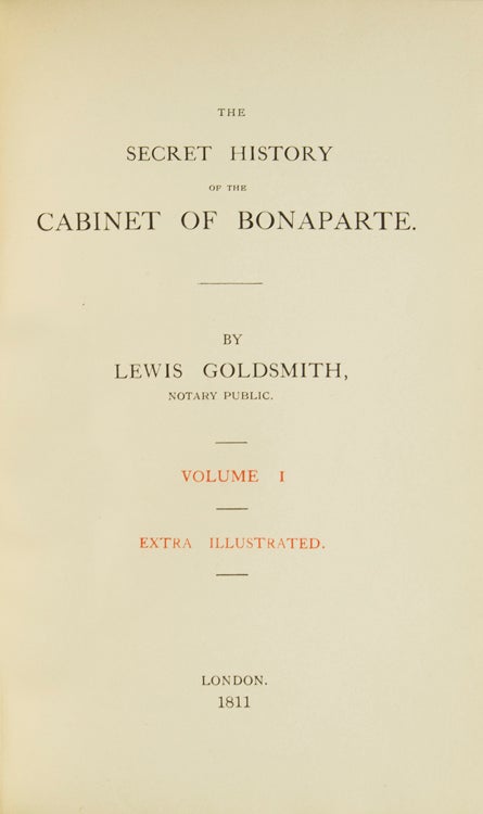 The Secret History of the Cabinet of Bonaparte. Including his private life, Character, Domestic Administration, and his conduct to foreign powers; together with secret anecdotes of the different Courts of Europe, and of the French Revolution