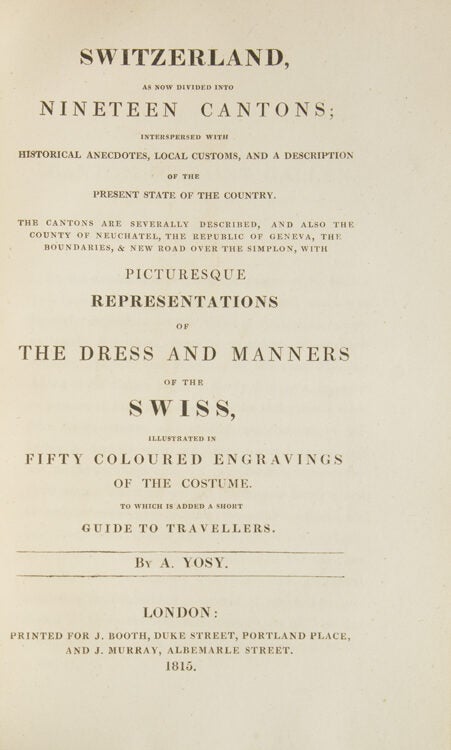 Switzerland as now divided into Nineteen Cantons; interspersed with historical anecdotes, local customs, and a description of the present state of the country. The cantons are severally described, and also the county of Neuchatel, the republic of Geneva, the boundaries, & new road over the Simplon, with picturesque representations of the dress and manners of the Swiss...to which is added a short guide to Travellers
