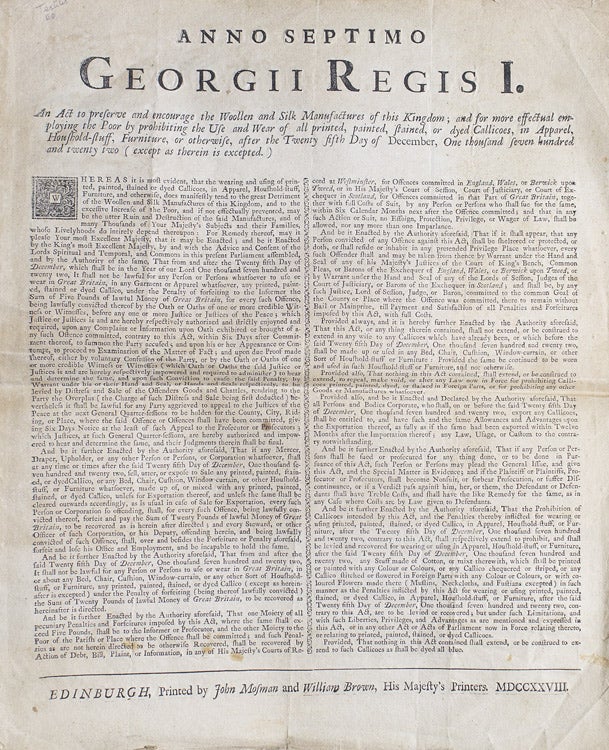 Item #300069 Anno septimo Georgii Regis I. An Act to preserve and encourage the Woollen and Silk Manufactures of this Kingdom; and for more effectual employing the poor by prohibiting the Use and Wear of all printed, painted, stained, or dyed Callicoes, in Apparel, houshold-stuff, furniture, or otherwise, after the twenty fifth day of December, one thousand seven hundred and twenty two (except as therein is excepted.)