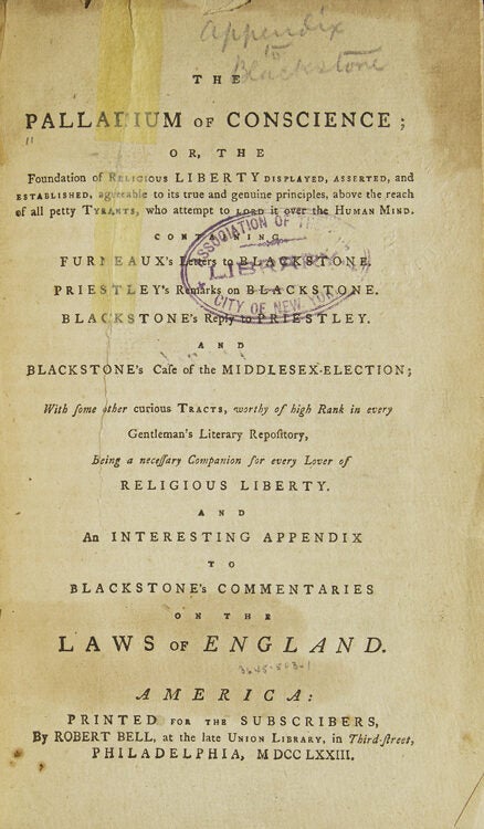 The Palladium of Conscience or, The Foundation of Religious Liberty Displayed, Asserted, and Established, Agreeable to its True and Genuine Principals, Above the Reach of all Petty Tyrants ... Being a Necessary Companion for Every Lover of Religious Liberty... And an Interesting Appendix to Blackstone's Commentaries on the Laws of England
