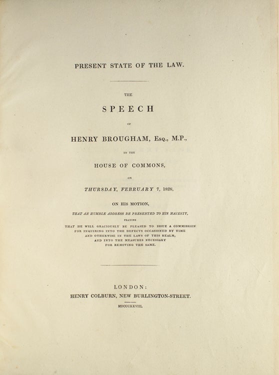 Present State of the Law. The Speech in the House of Commons, on Thursday, Ferburary 7, 1828, on his Motion, that an Humble Address be presented to His Majesty praying that he will graciously be pleased to issue a Commission for inquring into the Defects occasioned by Time and otherwise in the Laws of this Realm, and into the Measures necessary for removing the Same