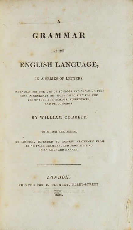 A Grammar of the English Language in a Series of Letters; intended for the use of Schools and of Young Persons in general, but more Especially for the Use of Soldiers, Sailors, Apprentices and Plough-Boys…To which are added Six Lessons intended to Prevent Statesmen from Using False Grammar and from Writing in an Awkward Manner