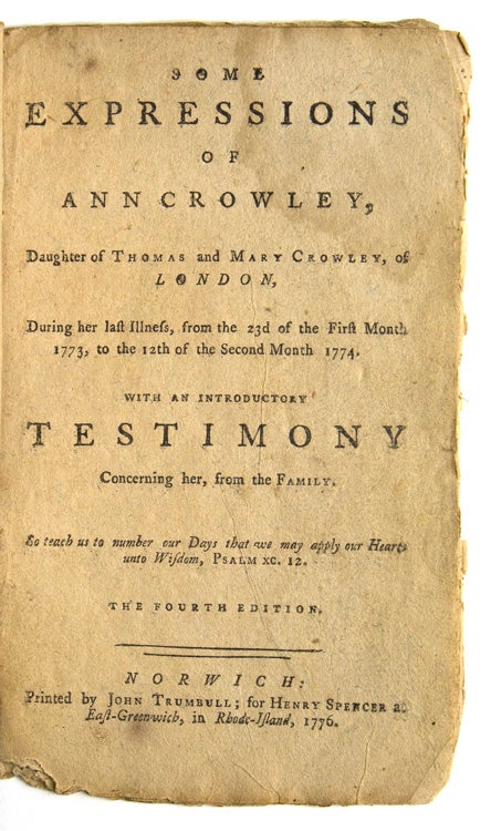 Some Expressions of Ann Crowley, Daughter of Thomas and Mary Crowley, of London, During her Last Illness, from the 23d of the First Month 1773, to the 12th of the Second Month 1774. With an Introductory Testimony Concerning Her, from the Family … the Fourth Edition