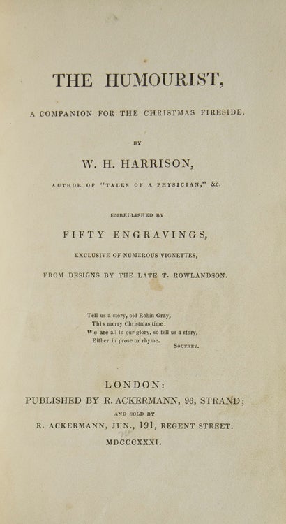 The Humourist, a companion for the Christmas fireside. Edited by W.H. Harrison. Embellished by fifty engravings, exclusive of numerous (17)vignettes, from designs by the late T.(homas) Rowlandson
