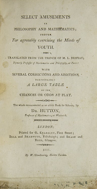 Select Amusements in Philosophy and Mathematics; Proper for Agreeably Exercising the Minds of Youth. Translated from the French … with Several Corrections and Additions, Particularly a Large Table of the Chances or Odds at Play, The whole recommended as an useful Book for Schools, by Dr. Hutton, Professor of Mathematics, at Woolwich