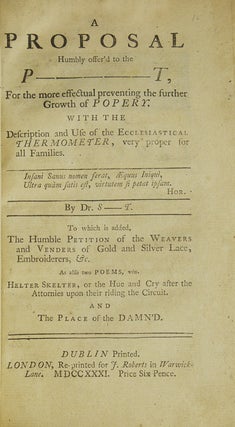 A Proposal Humbly Offer'd to the P——t, for the More Effectual Preventing the Further Growth of Popery … By Dr. S—t. To Which is Added the Humble Petition of the Weavers … As Also Two Poems …