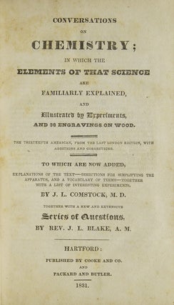 Conversations on Chemistry: In which the Elements of that Science are Familiarly Explained, and Illustrated by Experiments, and Thirty-Eight Engavings on Wood To which are Now Added, Explanations of the Text - Directions for Simplifying the Apparatus, and a Vocabulary of Terms; Together with a List of Interesting Experiments by J. L. Comsock, M.D. Together with a New and Extensive Series of Questions, by Rev. J. L. Blake, A. M