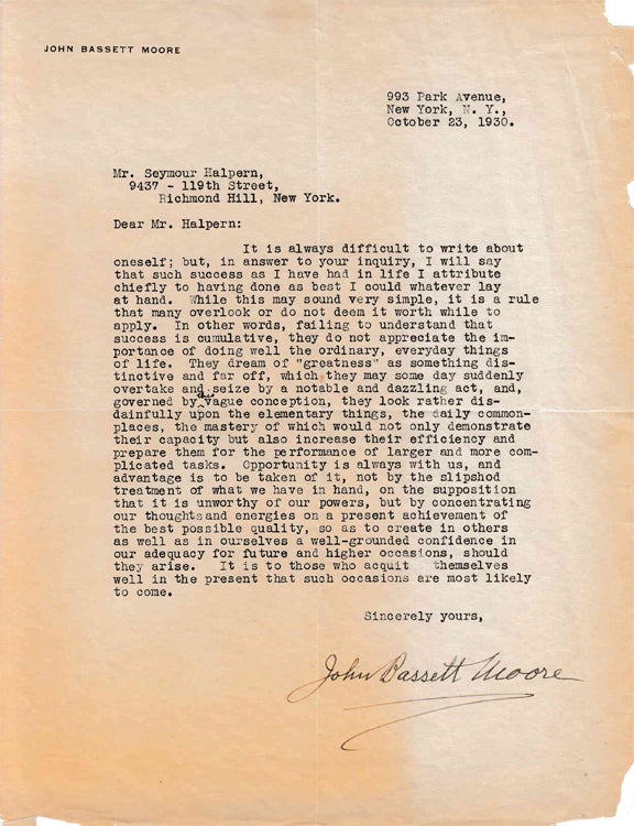 Item #310611 Typed letter signed "John Bassett Moore" to "Mr. Halpern" (Seymour Halpern) in response to Halpern's inquiry regaiding the key to success in life. World Court, John Bassett Moore.