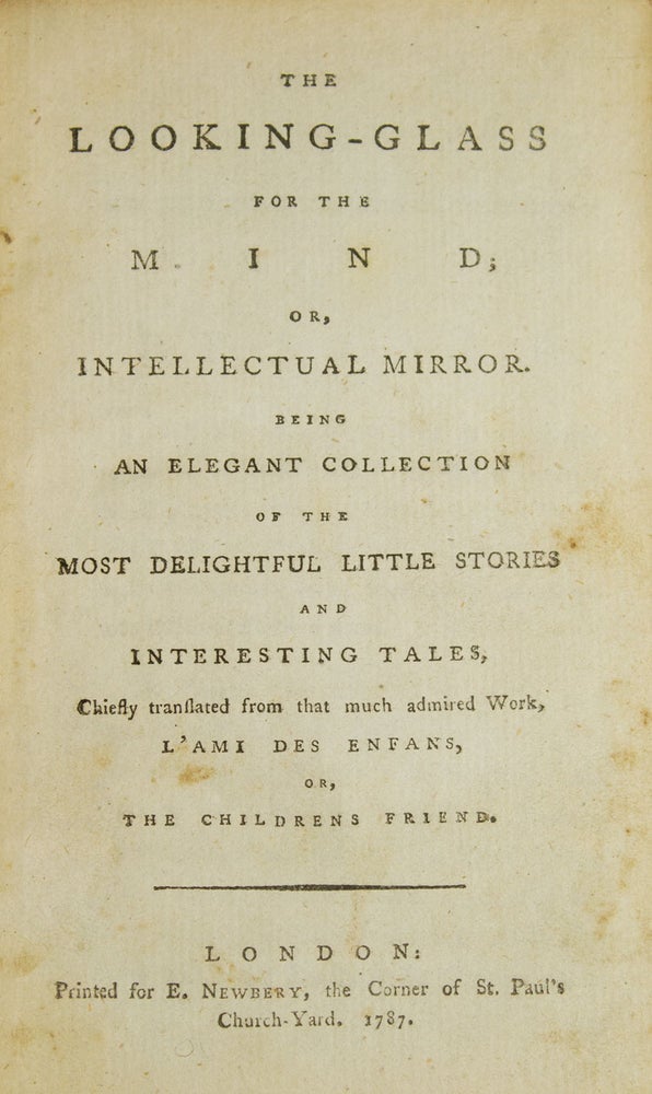 The Looking-Glass for the Mind; or, Intellectual Mirror. Being an elegant Collection of the most delightful little Stories and Interesting Tales, chiefly translated from that much admired Work, L’Ami des enfans, or, The Childrens Friend