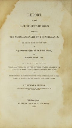 Report of the Case of Edward Prigg against the Commonwealth of Pennsylvania. Argued and Adjudged in the Supreme Court of the United States, at January Term, 1842