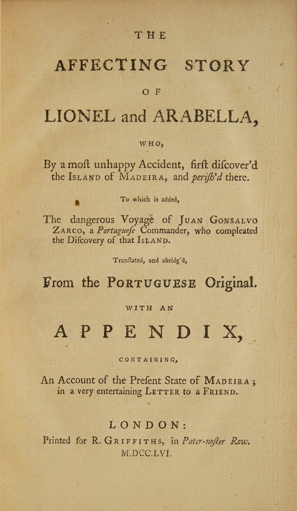 The Affecting Story of Lionel and Arabella, Who, by a Most Unhappy Accident, First Discover'd the Island of Madeira, and perish'd there. To Which Is Added, the Dangerous Voyage of Juan Gonsalvo Zarco … Translated, and abridg’d, from the Portuguese original. With an appendix, containing, an account of the present state of Madeira; in a very entertaining letter to a friend