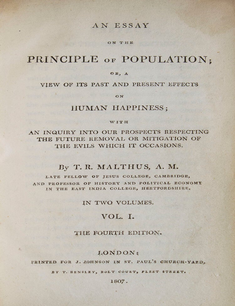 An Essay on the Principle of Population; or, a view of its past and present effects on human happiness; with an inquiry into our prospects respecting the future removal or mitigation of the evils which it might occasion