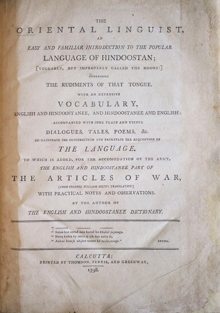 The Oriental Linguist, an Easy and Familiar Introduction to the Popular Language of Hindoostan ; [Vulgarly, But Improperly Called the Moors:] Comprising the Rudiments of That Tongue, With an Extensive Vocabulary, English and Hindoostanee, and Hindoostanee and English: Accompanied With Some Plain And Useful Dialogues, Tales, Poems, &c., To Illustrate the Construction And Facilitate the Acquisition of the Language. To Which Is Added, For the Accommodation of the Army, the English and Hindoostanee Part of the Articles of War (From Col. William Scott's Translation,) With Practical Notes and Observations