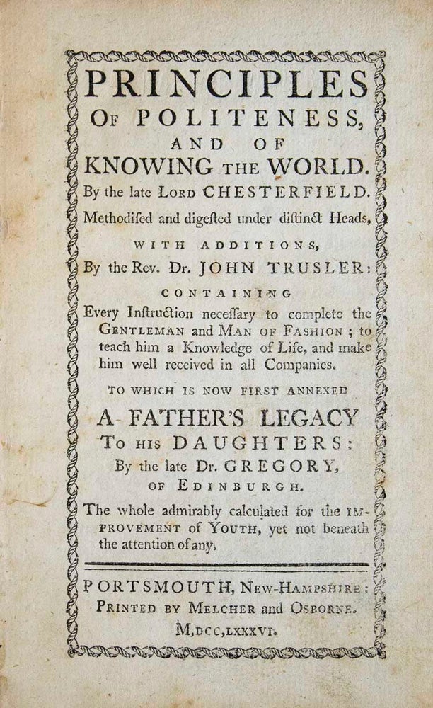 Principles of Politeness, and of Knowing the World. By the Late Lord Chesterfield. Methodized and digested under distinct Heads, with Additions by the Rev. Dr. John Trusler: containing Every Instruction necessary to complete the Gentleman and Man of Fashion; to teach him a Knowledge of life, and Make him well received in All Companies. To which is now first Annexed A Father's legacy to his Daughters: by the late Dr. Gregory