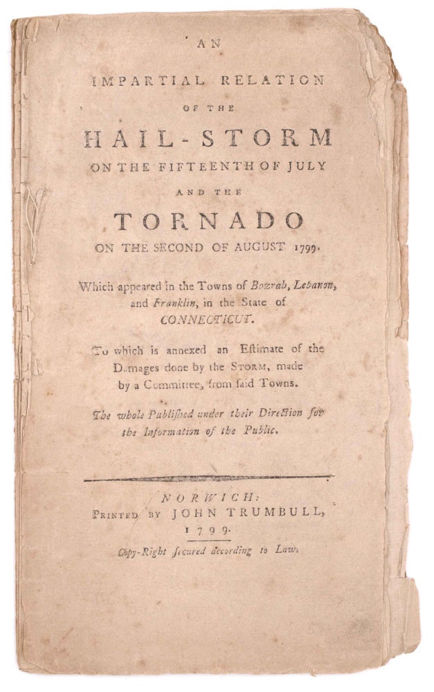Item #320033 An Impartial Relation of the Hail-Storm on the Fifteenth of July and the Tornado on the Second of August 1799. Which appeared in the towns of Bozrah, Lebanon, and Franklin, in the state of Connecticut. To which is annexed an estimate of the damages done by the storm, made by a committee, from said towns. Connecticut.