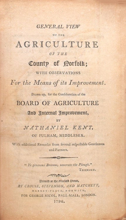 General View of the Agriculture of the County of Norfolk: with observations on the means of its improvement. Drawn up for the consideration of the Board of Agriculture and Internal Improvement. By Nathaniel Kent, of Fulham Middlesex. With additional remarks of several respectable gentlemen and farmers