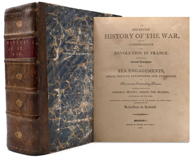 An Impartial History of the War, from the commencement of the Revolution in France. Containing an Accurate Description of the Sea Engagements, Sieges, Battles, Expeditions and Conquests, of The various Contending powers. Including an Account of the General Mutiny among the Seamen, at Spithead and the Nore. Together with a particular narrative of the rise, progress, and various events accompanying the Rebellion in Ireland