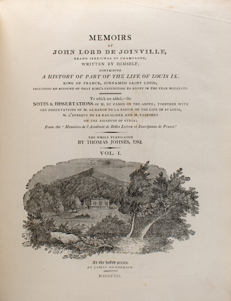 Memoirs of John Lord de Joinville, Grand Seneschal of Champagne, written by himself; containing a history of part of the life of Louis IX., king of France, surnamed Saint Louis, including an account of that king's expedition to Egypt in the year MCCXLVIII. To which are added, the notes & dissertations of M. Du Cange on the above; together with the dissertations of M. le baron de la Bastie on the life of St. Louis, M. L'Evesque de la Ravaliere and M. Falconet on the Assassins of Syria; from the 'Memoires de l'Academie de belles lettres et inscriptions de France. The whole tr. by Thomas Johnes, Esq