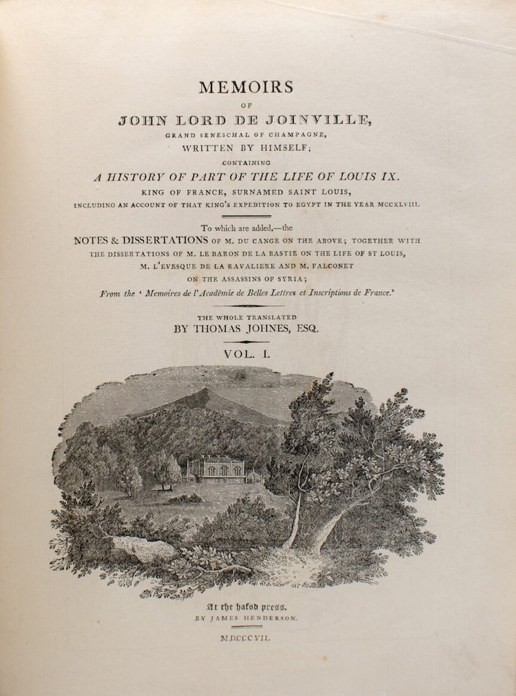 Memoirs of John Lord de Joinville, Grand Seneschal of Champagne, written by himself; containing a history of part of the life of Louis IX., king of France, surnamed Saint Louis, including an account of that king's expedition to Egypt in the year MCCXLVIII. To which are added, the notes & dissertations of M. Du Cange on the above; together with the dissertations of M. le baron de la Bastie on the life of St. Louis, M. L'Evesque de la Ravaliere and M. Falconet on the Assassins of Syria; from the 'Memoires de l'Academie de belles lettres et inscriptions de France. The whole tr. by Thomas Johnes, Esq