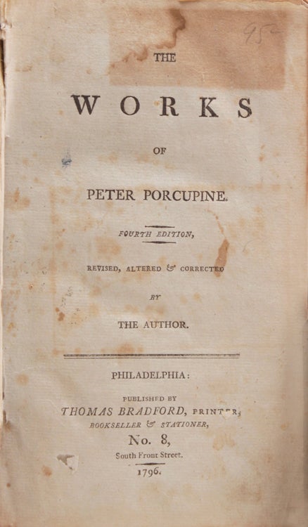 Works of Peter Porcupine. INCLUDING: Observations on the Emigration of Dr. Joseph Priestley...together with a Comprehensive story of a farmer's bull 3rd Edition, 1795. WITH: A Bone to Gnaw for the Democrats. 4th edition, 1796 WITH: A Bone to Gnaw, Part II, 2nd Edition., 1795. WITH: A Little Plain English, addressed to the people of the United States on the Treaty negociated with Britain's Majesty and on the Conduct of the president relative thereto; in answer to "The Letters of Franklin." With a Supplement containing an Account of the Turbulent and Factious Procedings of the Opposers of the Treaty., 1795. 1st Edition. 111pp. Howes C521; Sabin 13895; JCB 3712. WITH: A New Year's Gift to the Democrats; or, Observations on a Pamphlet entitled "A Vindication of Mrs. Randolph's Resignation. 2nd Edition.1796
