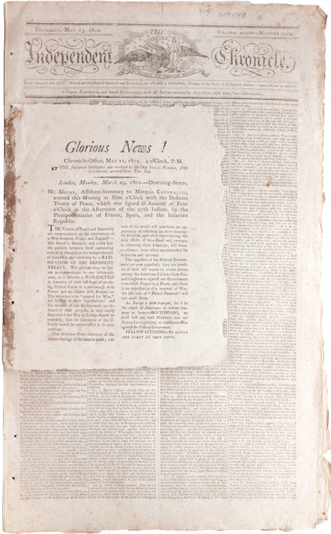 Glorious News! Chronicle-Office, May 11, 1802. 4 o'Clock, P.M. The subsequent Intelligence was received by the Ship Sally, Webber, from Liverpool, arrived here This Day ... Mr. Moore, Assistant Secretary to Marquis Cornwallis arrived this morning at Nine o'Clock with the Definite Treaty of Peace, which was signed at the Amiens ..