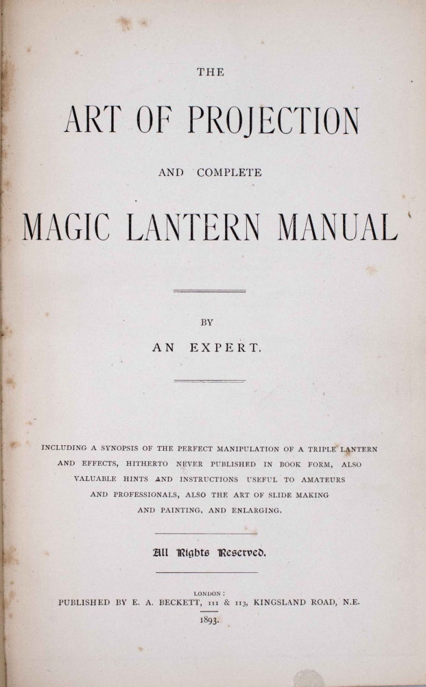 The Art of Projection and Complete Lantern Manual. By an Expert. Including a synopsis of the perfect manipulation of a triple lantern and effects, hitherto never published in book form, also valuable hints and instructions useful to amateurs and professionals, also the art of slide making and painting, and enlarging