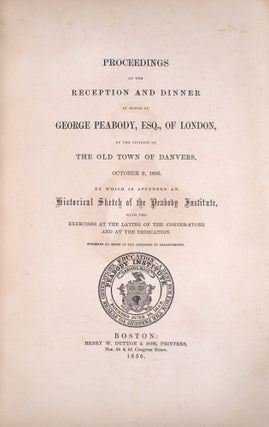 Proceedings at the Reception and Dinner in Honor of George Peabody, Esq. of London, By the Citizens of the Old Town of Danvers, October 9, 1856 to Which Is Appended an Historical Sketch of the Peabody Institute, with the Exercises at the Laying of the Corner-Stone and at the Dedication