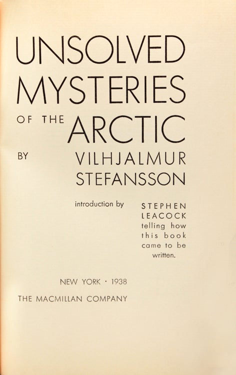 UNSOLVED MYSTERIES OF THE ARCTIC by Vilhjalmur Stefansson. Introduction by Stephen Leacock telling how this book came to be written