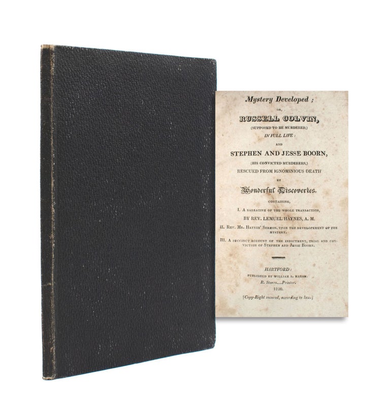 Mystery Developed; or, Russell Colvin, (Supposed to Be Murdered,) in Full Life: and Stephen and Jesse Boorn, (His Convicted Murderers,) Rescued from Ignominious Death by Wonderful Discoveries. Containing, I. A Narrative of the Whole Transaction, by Rev. Lemuel Haynes, A.M.; II. Rev. Mr. Haynes’ Sermon, upon the Development of the Mystery; III. A Succinct Account of the Indictment, Trial, and Conviction of Stephen and Jesse Boorn