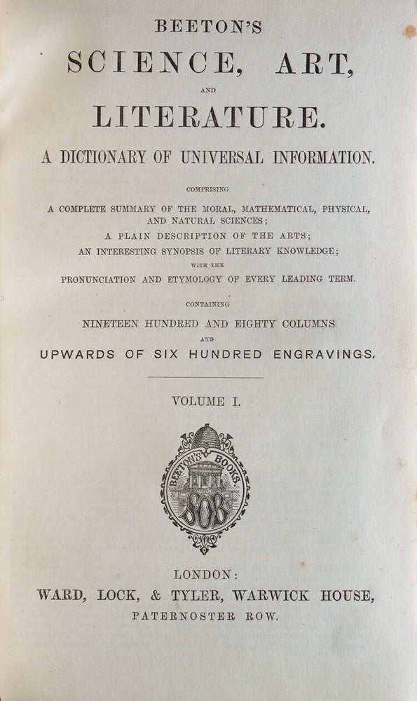 Beeton's Science, Art, and Literature. A Dictionary of Universal Information Comprising a Complete Summary of the Moral, Mathematical, Physical, and Natural Sciences; a Plain Description of the Arts; an Interesting Synopsis of Literary Knowledge; with the Pronunciation and Etymology..