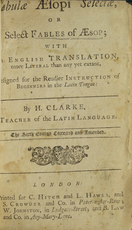 Fabulae Æsopi Select or Select Fables of Æsop; with English Translation. More Literal than any yet extant, designed for the Readier Instruction of Beginners in the Latin Tongue: by H. Clarke. Teacher of the Latin Language